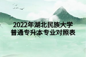 2022年湖北民族大学普通专升本专业对照表