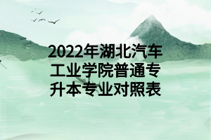 2022年湖北汽车工业学院普通专升本专业对照表