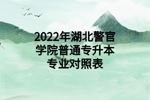 2022年湖北警官学院普通专升本专业对照表