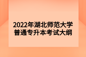 2022年湖北师范大学普通专升本考试大纲