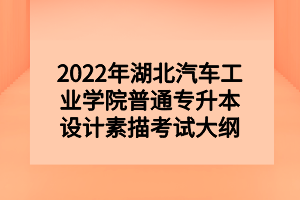 2022年湖北汽车工业学院普通专升本设计素描考试大纲 2022年湖北汽车工业学院普通专升本设计素描考试大纲