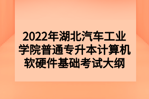 2022年湖北汽车工业学院普通专升本计算机软硬件基础考试大纲 2022年湖北汽车工业学院普通专升本计算机软硬件基础考试大纲