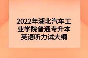 2022年湖北汽车工业学院普通专升本英语听力试大纲 2022年湖北汽车工业学院普通专升本英语听力试大纲