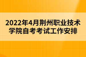 2022年4月荆州职业技术学院自考考试工作安排