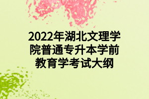 2022年湖北文理学院普通专升本学前教育学考试大纲