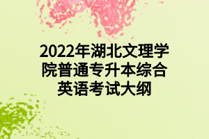 2022年湖北文理学院普通专升本综合英语考试大纲 2022年湖北文理学院普通专升本综合英语考试大纲