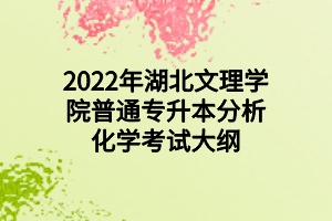2022年湖北文理学院普通专升本分析化学考试大纲 2022年湖北文理学院普通专升本分析化学考试大纲