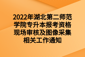2022年湖北第二师范学院专升本报考资格现场审核及图像采集相关工作通知 2022年湖北第二师范学院专升本报考资格现场审核及图像采集相关工作通知