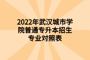2022年武汉城市学院普通专升本招生专业对照表