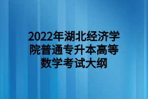 2022年湖北经济学院普通专升本高等数学考试大纲