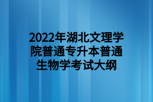 2022年湖北文理学院普通专升本普通生物学考试大纲