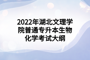 2022年湖北文理学院普通专升本生物化学考试大纲