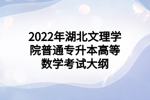 2022年湖北文理学院普通专升本高等数学考试大纲 2022年湖北文理学院普通专升本高等数学考试大纲