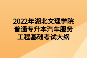 2022年湖北文理学院普通专升本汽车服务工程基础考试大纲 2022年湖北文理学院普通专升本汽车服务工程基础考试大纲