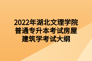2022年湖北文理学院普通专升本考试房屋建筑学考试大纲 2022年湖北文理学院普通专升本考试房屋建筑学考试大纲