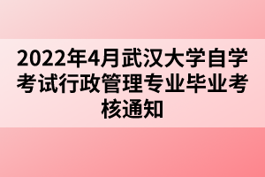 2022年4月武汉大学自学考试行政管理专业毕业考核通知