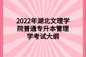 2022年湖北文理学院普通专升本管理学考试大纲 2022年湖北文理学院普通专升本管理学考试大纲