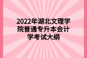 2022年湖北文理学院普通专升本会计学考试大纲