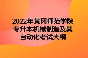 2022年黄冈师范学院专升本机械制造及其自动化考试大纲