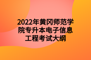 2022年黄冈师范学院专升本电子信息工程考试大纲 2022年黄冈师范学院专升本电子信息工程考试大纲