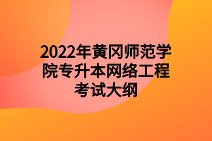 2022年黄冈师范学院专升本网络工程考试大纲 2022年黄冈师范学院专升本网络工程考试大纲