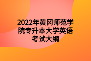 2022年黄冈师范学院专升本大学英语考试大纲 2022年黄冈师范学院专升本大学英语考试大纲