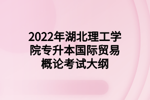 2022年湖北理工学院专升本国际贸易概论考试大纲 2022年湖北理工学院专升本国际贸易概论考试大纲