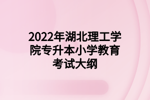2022年湖北理工学院专升本小学教育考试大纲 2022年湖北理工学院专升本小学教育考试大纲