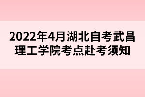 2022年4月湖北自考武昌理工学院考点赴考须知