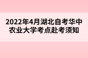 2022年4月湖北自考华中农业大学考点赴考须知