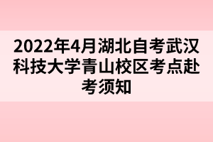 2022年4月湖北自考武汉科技大学青山校区考点赴考须知