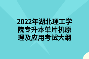 2022年湖北理工学院专升本单片机原理及应用考试大纲 2022年湖北理工学院专升本单片机原理及应用考试大纲
