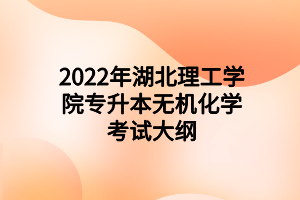 2022年湖北理工学院专升本无机化学考试大纲 2022年湖北理工学院专升本无机化学考试大纲