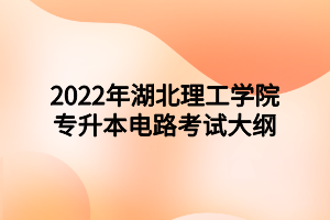 2022年湖北理工学院专升本电路考试大纲 2022年湖北理工学院专升本电路考试大纲