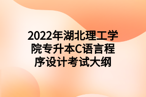 2022年湖北理工学院专升本C语言程序设计考试大纲 2022年湖北理工学院专升本C语言程序设计考试大纲