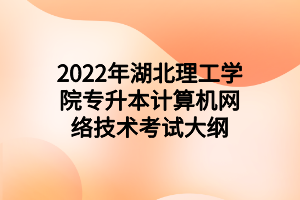2022年湖北理工学院专升本计算机网络技术考试大纲 2022年湖北理工学院专升本计算机网络技术考试大纲