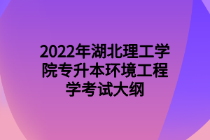 2022年湖北理工学院专升本环境工程学考试大纲 2022年湖北理工学院专升本环境工程学考试大纲