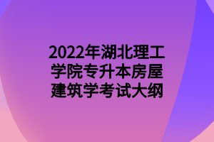 2022年湖北理工学院专升本房屋建筑学考试大纲 2022年湖北理工学院专升本房屋建筑学考试大纲