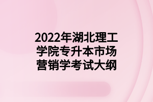 2022年湖北理工学院专升本市场营销学考试大纲 2022年湖北理工学院专升本市场营销学考试大纲