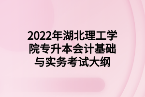 2022年湖北理工学院专升本会计基础与实务考试大纲 2022年湖北理工学院专升本会计基础与实务考试大纲