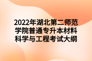2022年湖北第二师范学院普通专升本材料科学与工程考试大纲 2022年湖北第二师范学院普通专升本材料科学与工程考试大纲