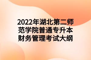 2022年湖北第二师范学院普通专升本财务管理考试大纲 2022年湖北第二师范学院普通专升本财务管理考试大纲