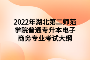 2022年湖北第二师范学院普通专升本电子商务专业考试大纲 2022年湖北第二师范学院普通专升本电子商务专业考试大纲
