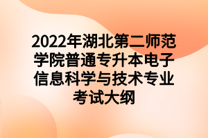 2022年湖北第二师范学院普通专升本电子信息科学与技术专业考试大纲 2022年湖北第二师范学院普通专升本电子信息科学与技术专业考试大纲
