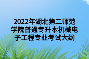 2022年湖北第二师范学院普通专升本机械电子工程专业考试大纲 2022年湖北第二师范学院普通专升本机械电子工程专业考试大纲