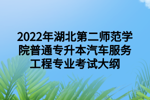 2022年湖北第二师范学院普通专升本汽车服务工程专业考试大纲 2022年湖北第二师范学院普通专升本汽车服务工程专业考试大纲