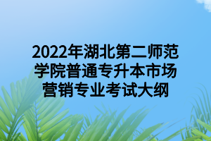 2022年湖北第二师范学院普通专升本市场营销专业考试大纲 2022年湖北第二师范学院普通专升本市场营销专业考试大纲