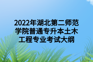 2022年湖北第二师范学院普通专升本土木工程专业考试大纲 2022年湖北第二师范学院普通专升本土木工程专业考试大纲