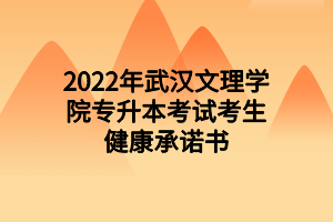 2022年武汉文理学院专升本考试考生健康承诺书 2022年武汉文理学院专升本考试考生健康承诺书
