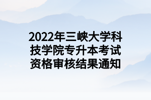 2022年三峡大学科技学院专升本考试资格审核结果通知 2022年三峡大学科技学院专升本考试资格审核结果通知
